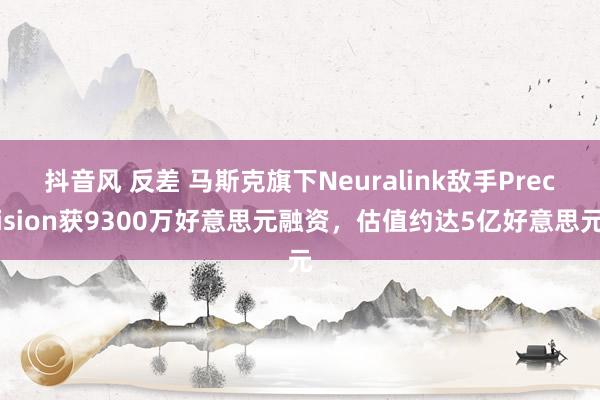 抖音风 反差 马斯克旗下Neuralink敌手Precision获9300万好意思元融资，估值约达5亿好意思元