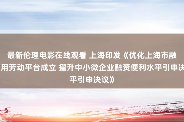 最新伦理电影在线观看 上海印发《优化上海市融资信用劳动平台成立 擢升中小微企业融资便利水平引申决议》