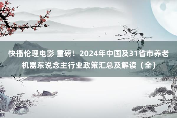 快播伦理电影 重磅！2024年中国及31省市养老机器东说念主行业政策汇总及解读（全）