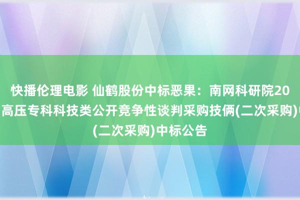 快播伦理电影 仙鹤股份中标恶果：南网科研院2024年8月高压专科科技类公开竞争性谈判采购技俩(二次采购)中标公告