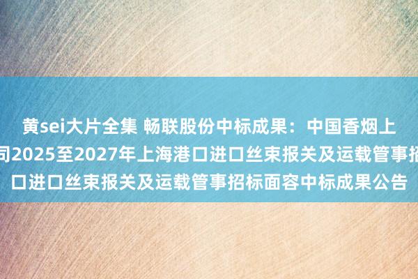 黄sei大片全集 畅联股份中标成果：中国香烟上海出进口有限拖累公司2025至2027年上海港口进口丝束报关及运载管事招标面容中标成果公告