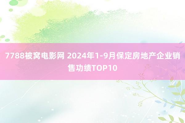 7788被窝电影网 2024年1-9月保定房地产企业销售功绩TOP10