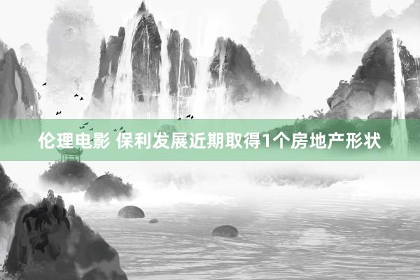 伦理电影 保利发展近期取得1个房地产形状