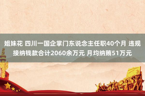 姐妹花 四川一国企掌门东说念主任职40个月 违规接纳钱款合计2060余万元 月均纳贿51万元