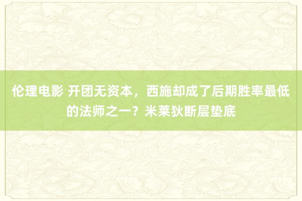 伦理电影 开团无资本，西施却成了后期胜率最低的法师之一？米莱狄断层垫底