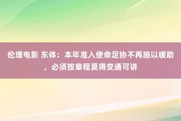 伦理电影 东体：本年准入使命足协不再施以缓助，必须按章程莫得变通可讲