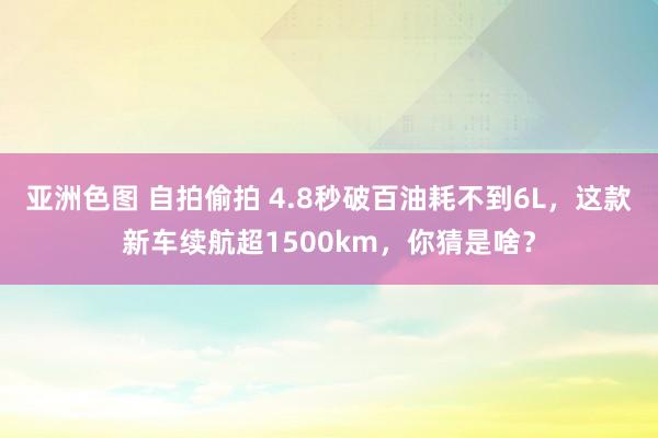 亚洲色图 自拍偷拍 4.8秒破百油耗不到6L，这款新车续航超1500km，你猜是啥？