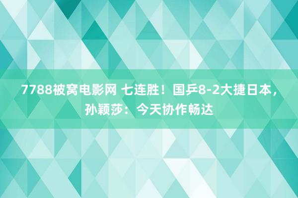 7788被窝电影网 七连胜！国乒8-2大捷日本，孙颖莎：今天协作畅达