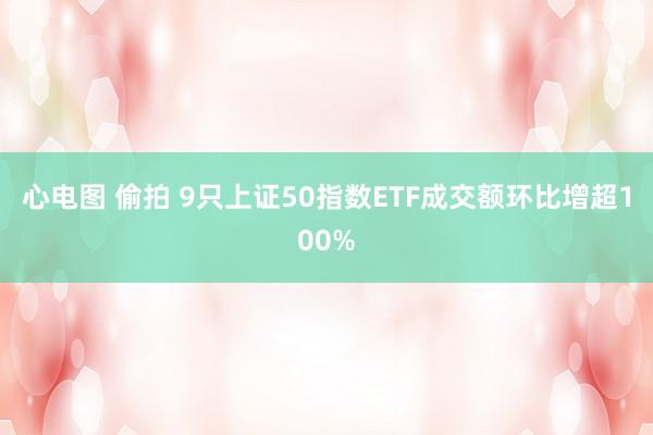 心电图 偷拍 9只上证50指数ETF成交额环比增超100%