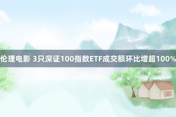 伦理电影 3只深证100指数ETF成交额环比增超100%