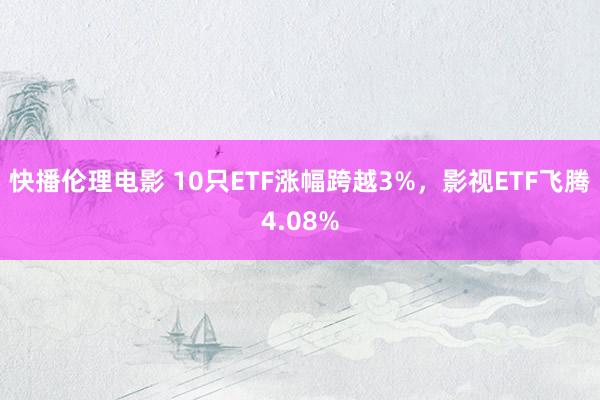 快播伦理电影 10只ETF涨幅跨越3%，影视ETF飞腾4.08%