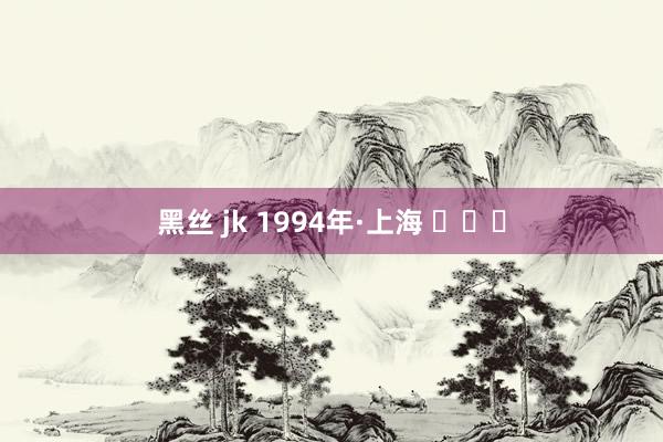 黑丝 jk 1994年·上海 ​​​