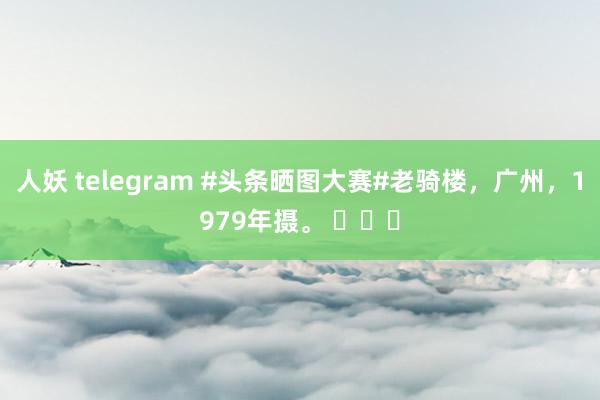 人妖 telegram #头条晒图大赛#老骑楼，广州，1979年摄。 ​​​