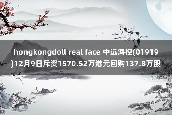 hongkongdoll real face 中远海控(01919)12月9日斥资1570.52万港元回购137.8万股