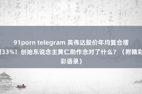 91porn telegram 英伟达股价年均复合增长率超33%！创始东说念主黄仁勋作念对了什么？（附精彩语录）