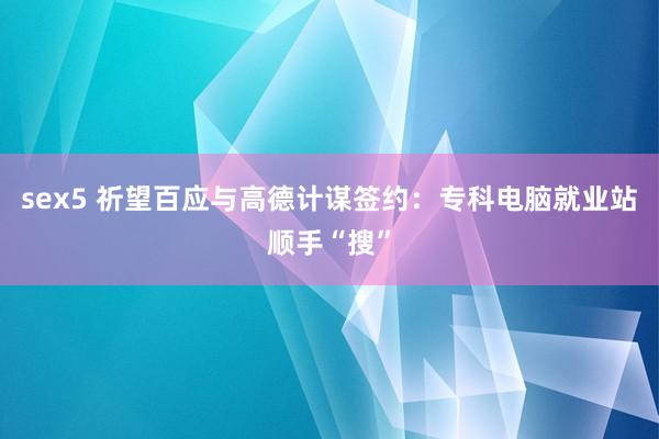 sex5 祈望百应与高德计谋签约：专科电脑就业站顺手“搜”