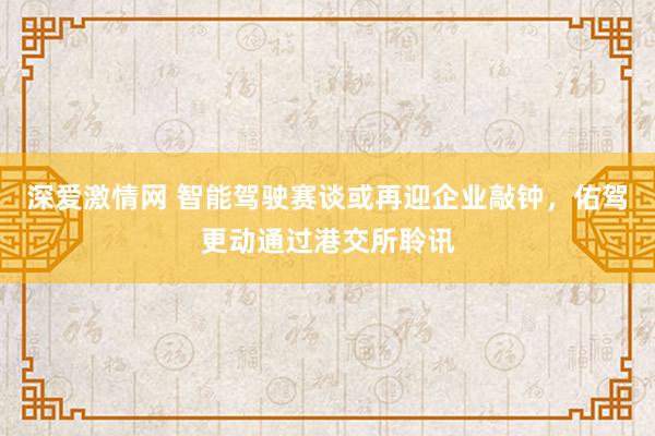 深爱激情网 智能驾驶赛谈或再迎企业敲钟，佑驾更动通过港交所聆讯