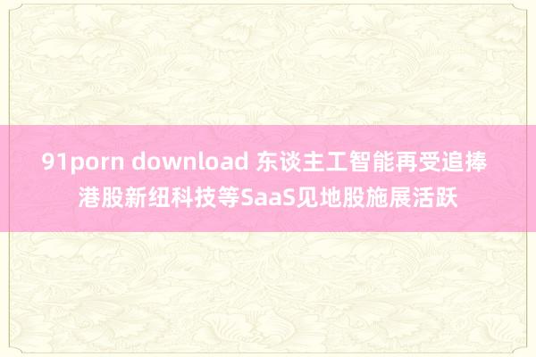 91porn download 东谈主工智能再受追捧 港股新纽科技等SaaS见地股施展活跃