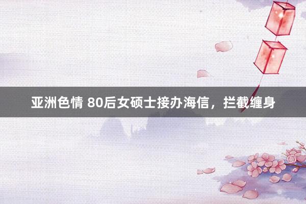 亚洲色情 80后女硕士接办海信，拦截缠身