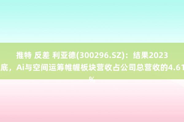 推特 反差 利亚德(300296.SZ)：结果2023年底，Ai与空间运筹帷幄板块营收占公司总营收的4.61%