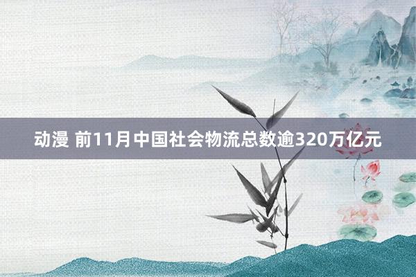 动漫 前11月中国社会物流总数逾320万亿元