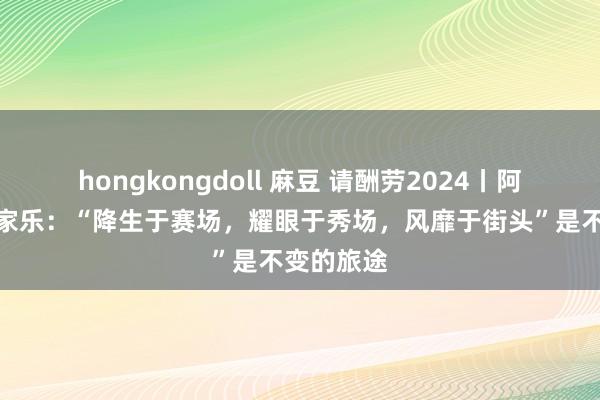 hongkongdoll 麻豆 请酬劳2024丨阿迪达斯萧家乐：“降生于赛场，耀眼于秀场，风靡于街头”是不变的旅途