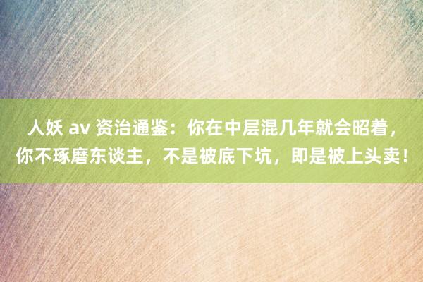 人妖 av 资治通鉴：你在中层混几年就会昭着，你不琢磨东谈主，不是被底下坑，即是被上头卖！