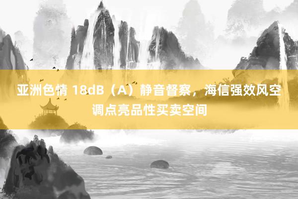 亚洲色情 18dB（A）静音督察，海信强效风空调点亮品性买卖空间