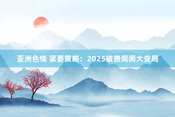 亚洲色情 紧要策略：2025破费阛阓大变局