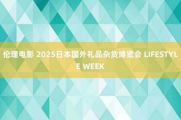 伦理电影 2025日本国外礼品杂货博览会 LIFESTYLE WEEK