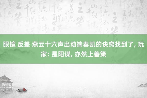 眼镜 反差 燕云十六声出动端奏凯的诀窍找到了， 玩家: 是阳谋， 亦然上善策