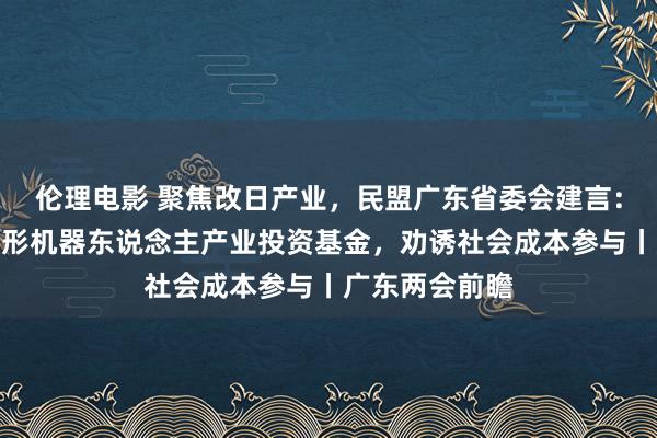 伦理电影 聚焦改日产业，民盟广东省委会建言：树立东说念主形机器东说念主产业投资基金，劝诱社会成本参与丨广东两会前瞻