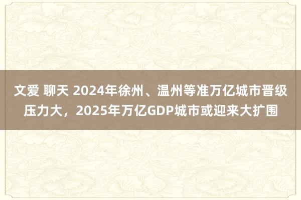 文爱 聊天 2024年徐州、温州等准万亿城市晋级压力大，2025年万亿GDP城市或迎来大扩围