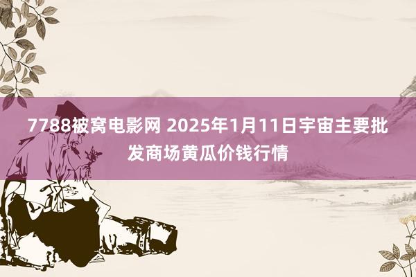 7788被窝电影网 2025年1月11日宇宙主要批发商场黄瓜价钱行情