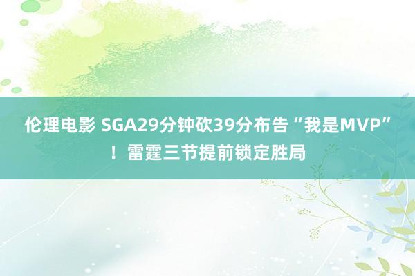 伦理电影 SGA29分钟砍39分布告“我是MVP”！雷霆三节提前锁定胜局