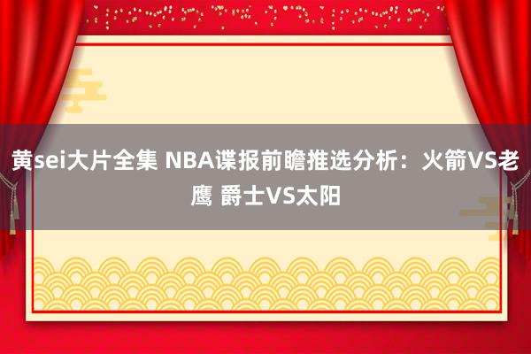 黄sei大片全集 NBA谍报前瞻推选分析：火箭VS老鹰 爵士VS太阳