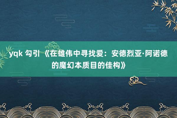 yqk 勾引 《在雄伟中寻找爱：安德烈亚·阿诺德的魔幻本质目的佳构》