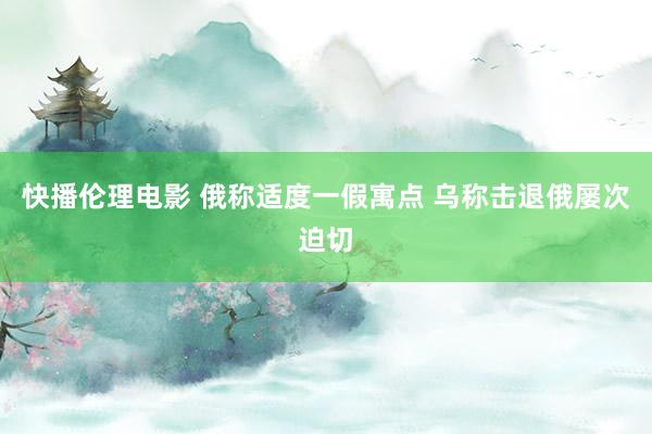 快播伦理电影 俄称适度一假寓点 乌称击退俄屡次迫切