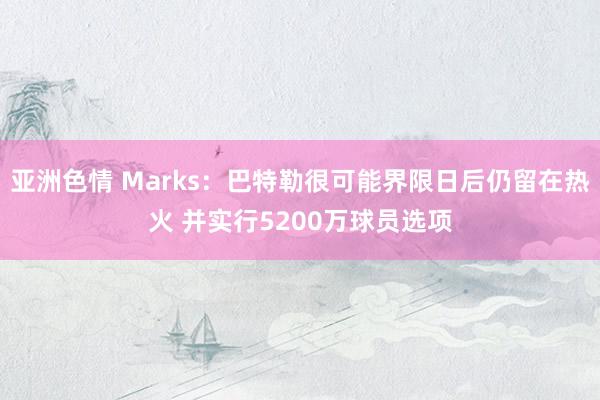 亚洲色情 Marks：巴特勒很可能界限日后仍留在热火 并实行5200万球员选项