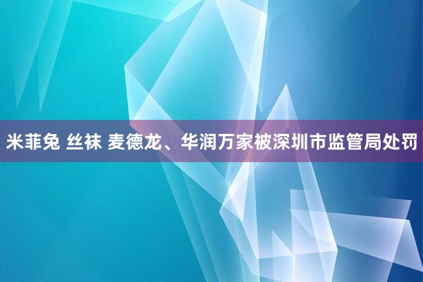 米菲兔 丝袜 麦德龙、华润万家被深圳市监管局处罚