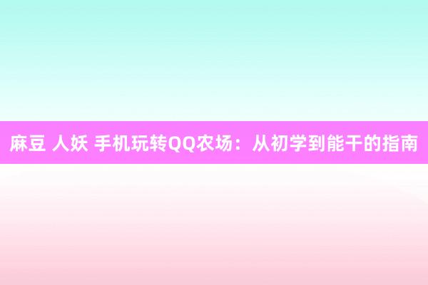 麻豆 人妖 手机玩转QQ农场：从初学到能干的指南