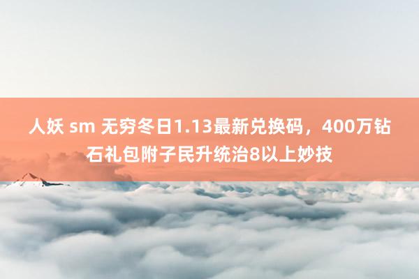 人妖 sm 无穷冬日1.13最新兑换码，400万钻石礼包附子民升统治8以上妙技