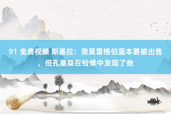 91 免费视频 斯基拉：奥莫雷格伯蓝本要被出售，但孔塞桑在检修中发现了他