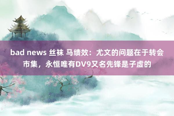 bad news 丝袜 马绩效：尤文的问题在于转会市集，永恒唯有DV9又名先锋是子虚的