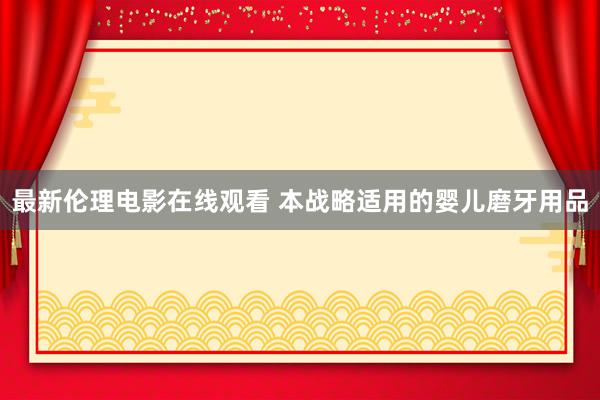 最新伦理电影在线观看 本战略适用的婴儿磨牙用品