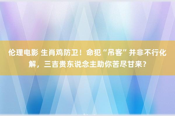 伦理电影 生肖鸡防卫！命犯“吊客”并非不行化解，三吉贵东说念主助你苦尽甘来？