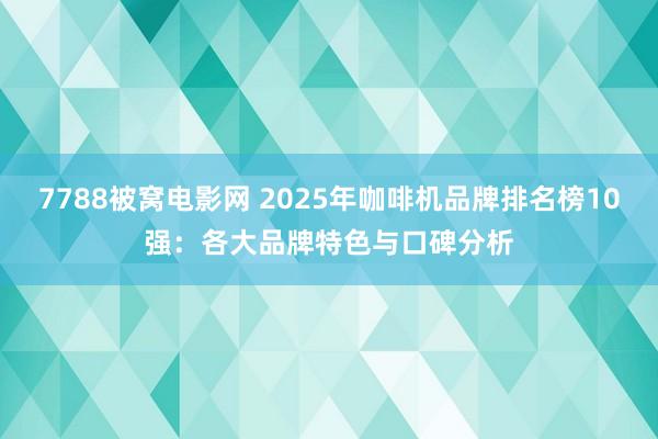 7788被窝电影网 2025年咖啡机品牌排名榜10强：各大品牌特色与口碑分析