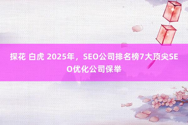 探花 白虎 2025年，SEO公司排名榜7大顶尖SEO优化公司保举