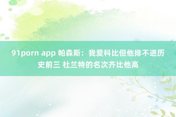 91porn app 帕森斯：我爱科比但他排不进历史前三 杜兰特的名次齐比他高