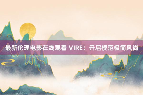 最新伦理电影在线观看 VIRE：开启模范极简风尚